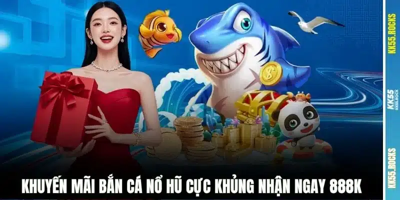 Khuyến mãi bắn cá nổ hũ cực khủng nhận ngay 888k